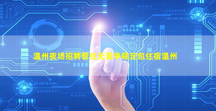 温州夜场招聘管住无竞争稳定包住宿温州